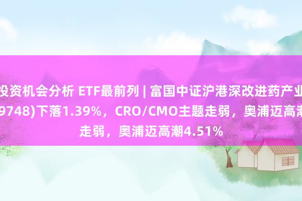 投资机会分析 ETF最前列 | 富国中证沪港深改进药产业ETF(159748)下落1.39%，CRO/CMO主题走弱，奥浦迈高潮4.51%