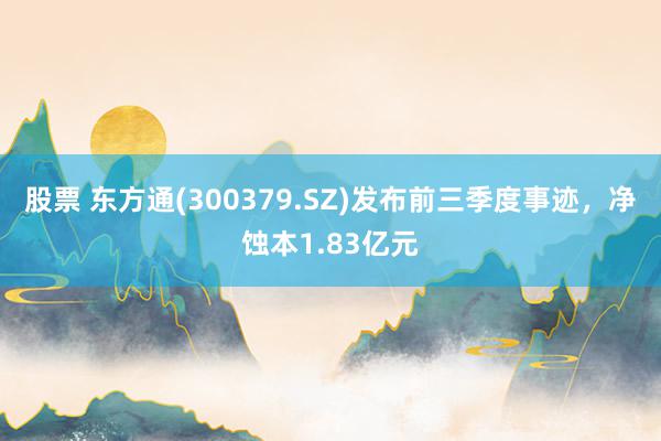 股票 东方通(300379.SZ)发布前三季度事迹，净蚀本1.83亿元