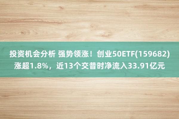 投资机会分析 强势领涨！创业50ETF(159682)涨超1.8%，近13个交昔时净流入33.91亿元