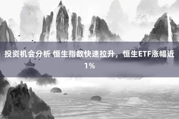 投资机会分析 恒生指数快速拉升，恒生ETF涨幅近1%