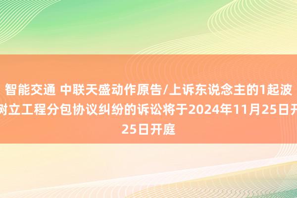 智能交通 中联天盛动作原告/上诉东说念主的1起波及树立工程分包协议纠纷的诉讼将于2024年11月25日开庭