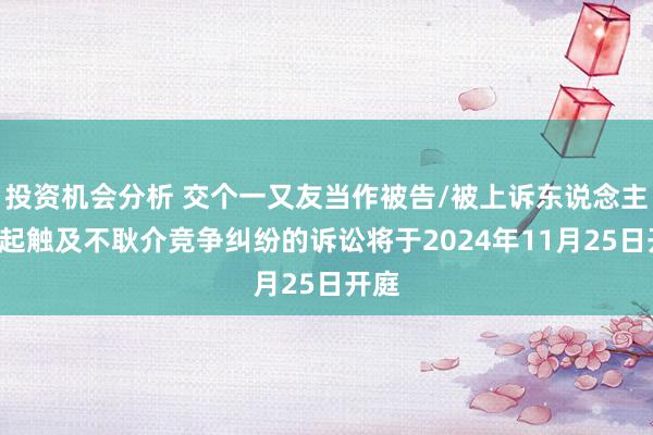 投资机会分析 交个一又友当作被告/被上诉东说念主的1起触及不耿介竞争纠纷的诉讼将于2024年11月25日开庭