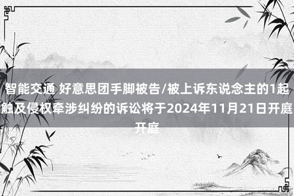 智能交通 好意思团手脚被告/被上诉东说念主的1起触及侵权牵涉纠纷的诉讼将于2024年11月21日开庭