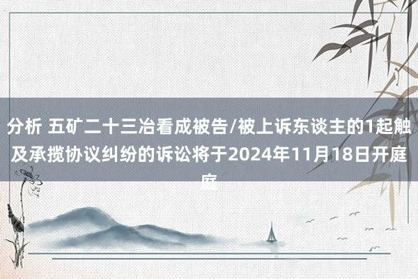 分析 五矿二十三冶看成被告/被上诉东谈主的1起触及承揽协议纠纷的诉讼将于2024年11月18日开庭