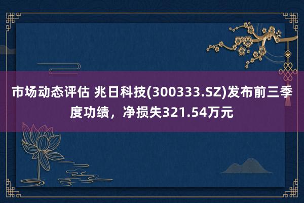 市场动态评估 兆日科技(300333.SZ)发布前三季度功绩，净损失321.54万元