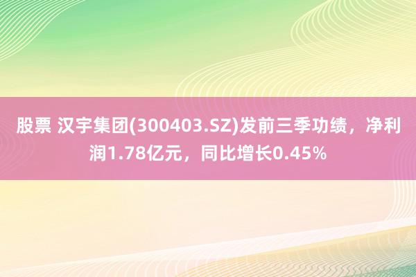 股票 汉宇集团(300403.SZ)发前三季功绩，净利润1.78亿元，同比增长0.45%