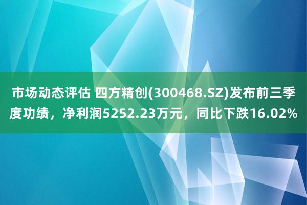 市场动态评估 四方精创(300468.SZ)发布前三季度功绩，净利润5252.23万元，同比下跌16.02%