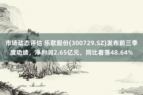 市场动态评估 乐歌股份(300729.SZ)发布前三季度功绩，净利润2.65亿元，同比着落48.64%