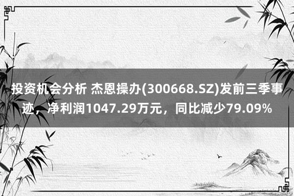 投资机会分析 杰恩操办(300668.SZ)发前三季事迹，净利润1047.29万元，同比减少79.09%