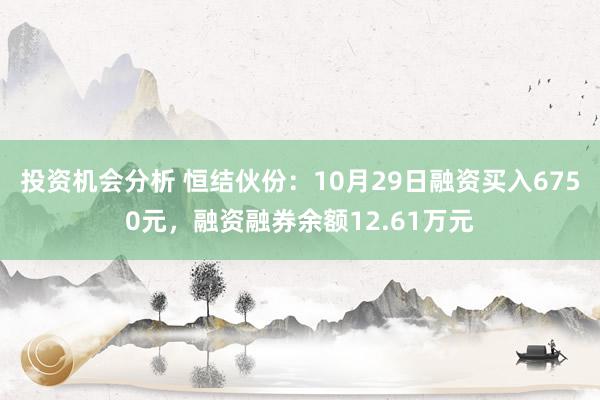 投资机会分析 恒结伙份：10月29日融资买入6750元，融资融券余额12.61万元