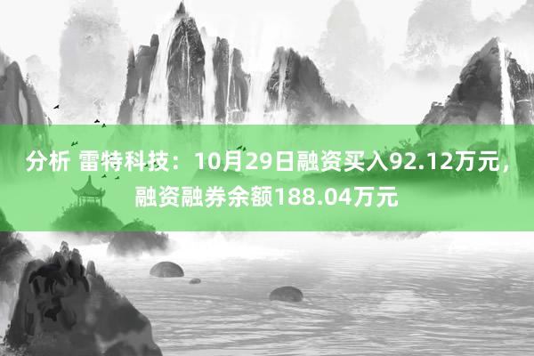 分析 雷特科技：10月29日融资买入92.12万元，融资融券余额188.04万元