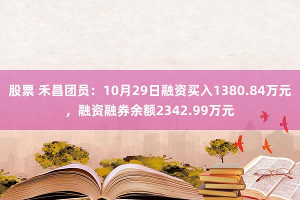 股票 禾昌团员：10月29日融资买入1380.84万元，融资融券余额2342.99万元