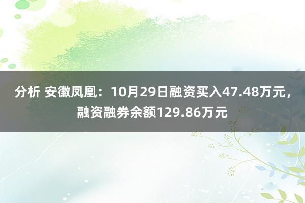 分析 安徽凤凰：10月29日融资买入47.48万元，融资融券余额129.86万元