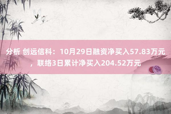 分析 创远信科：10月29日融资净买入57.83万元，联络3日累计净买入204.52万元