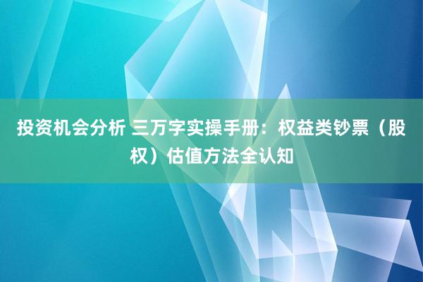 投资机会分析 三万字实操手册：权益类钞票（股权）估值方法全认知