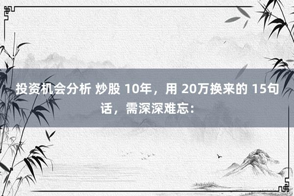 投资机会分析 炒股 10年，用 20万换来的 15句话，需深深难忘：