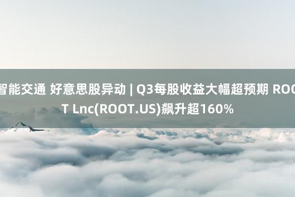 智能交通 好意思股异动 | Q3每股收益大幅超预期 ROOT Lnc(ROOT.US)飙升超160%