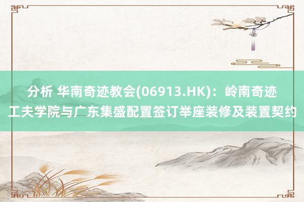 分析 华南奇迹教会(06913.HK)：岭南奇迹工夫学院与广东集盛配置签订举座装修及装置契约