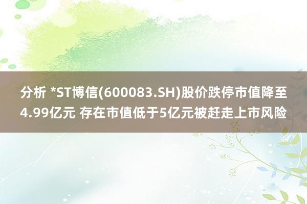 分析 *ST博信(600083.SH)股价跌停市值降至4.99亿元 存在市值低于5亿元被赶走上市风险