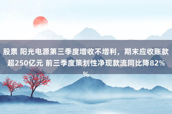 股票 阳光电源第三季度增收不增利，期末应收账款超250亿元 前三季度策划性净现款流同比降82%