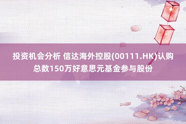 投资机会分析 信达海外控股(00111.HK)认购总数150万好意思元基金参与股份