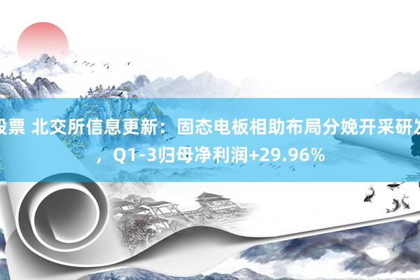 股票 北交所信息更新：固态电板相助布局分娩开采研发，Q1-3归母净利润+29.96%