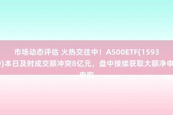 市场动态评估 火热交往中！A500ETF(159339)本日及时成交额冲突8亿元，盘中接续获取大额净申购