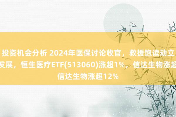 投资机会分析 2024年医保讨论收官，救援饱读动立异药发展，恒生医疗ETF(513060)涨超1%，信达生物涨超12%