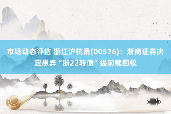 市场动态评估 浙江沪杭甬(00576)：浙商证券决定愚弄“浙22转债”提前赎回权