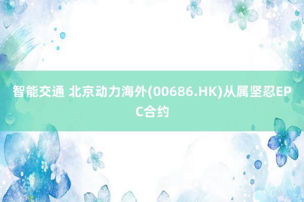 智能交通 北京动力海外(00686.HK)从属坚忍EPC合约