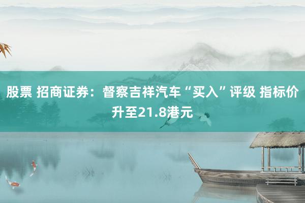 股票 招商证券：督察吉祥汽车“买入”评级 指标价升至21.8港元