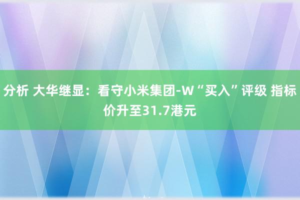 分析 大华继显：看守小米集团-W“买入”评级 指标价升至31.7港元