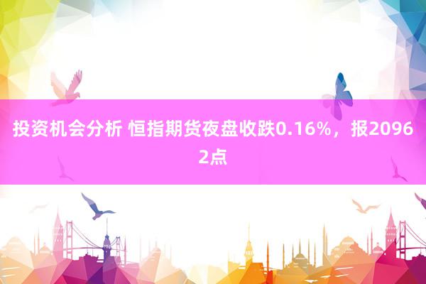 投资机会分析 恒指期货夜盘收跌0.16%，报20962点