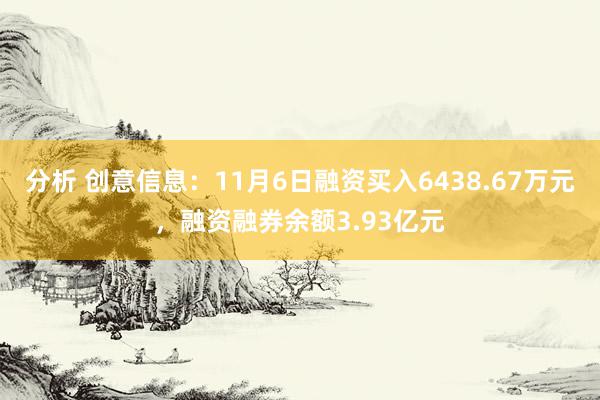 分析 创意信息：11月6日融资买入6438.67万元，融资融券余额3.93亿元