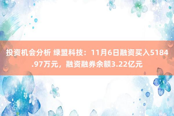 投资机会分析 绿盟科技：11月6日融资买入5184.97万元，融资融券余额3.22亿元