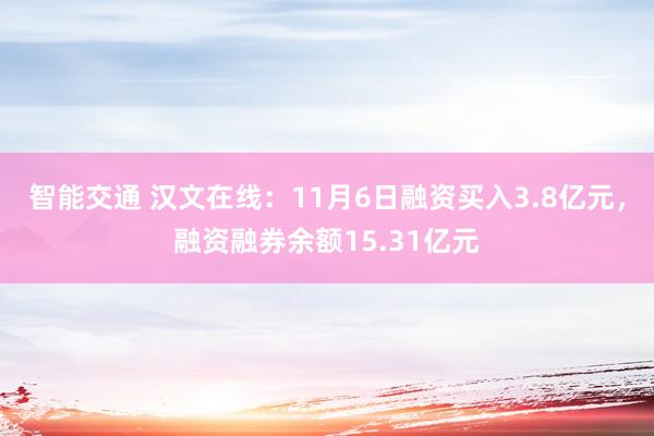 智能交通 汉文在线：11月6日融资买入3.8亿元，融资融券余额15.31亿元