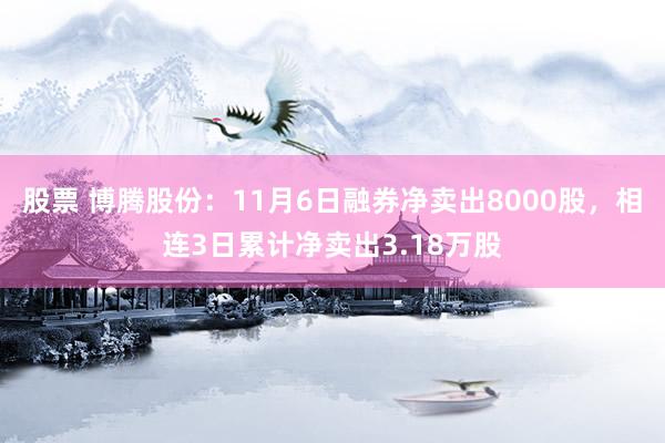 股票 博腾股份：11月6日融券净卖出8000股，相连3日累计净卖出3.18万股