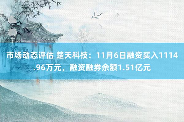 市场动态评估 楚天科技：11月6日融资买入1114.96万元，融资融券余额1.51亿元