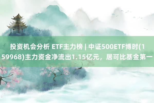 投资机会分析 ETF主力榜 | 中证500ETF博时(159968)主力资金净流出1.15亿元，居可比基金第一