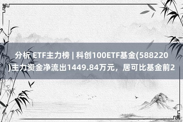 分析 ETF主力榜 | 科创100ETF基金(588220)主力资金净流出1449.84万元，居可比基金前2