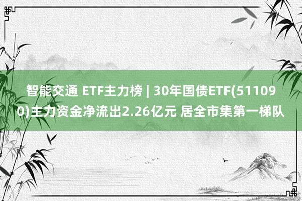 智能交通 ETF主力榜 | 30年国债ETF(511090)主力资金净流出2.26亿元 居全市集第一梯队