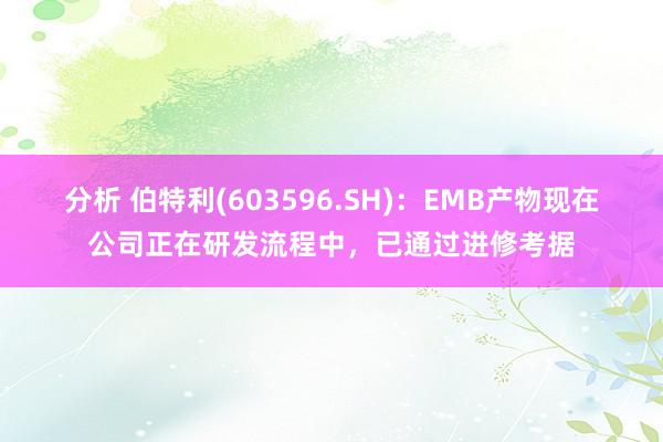 分析 伯特利(603596.SH)：EMB产物现在公司正在研发流程中，已通过进修考据