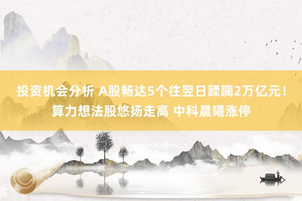 投资机会分析 A股畅达5个往翌日蹂躏2万亿元！算力想法股悠扬走高 中科晨曦涨停