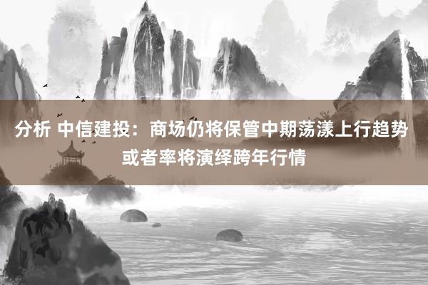 分析 中信建投：商场仍将保管中期荡漾上行趋势 或者率将演绎跨年行情