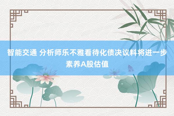 智能交通 分析师乐不雅看待化债决议料将进一步素养A股估值