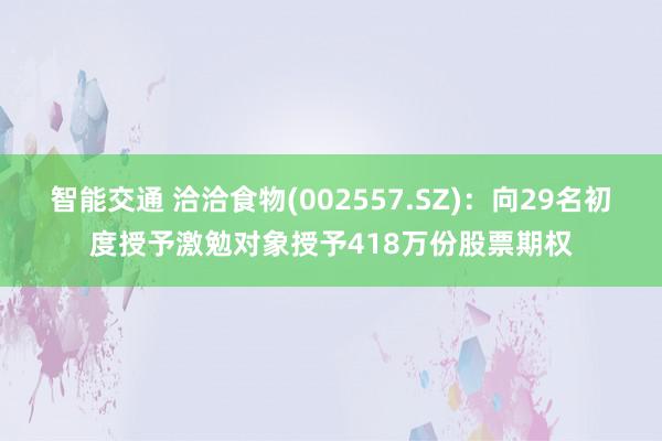 智能交通 洽洽食物(002557.SZ)：向29名初度授予激勉对象授予418万份股票期权