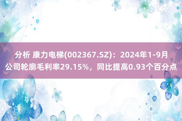 分析 康力电梯(002367.SZ)：2024年1-9月公司轮廓毛利率29.15%，同比提高0.93个百分点