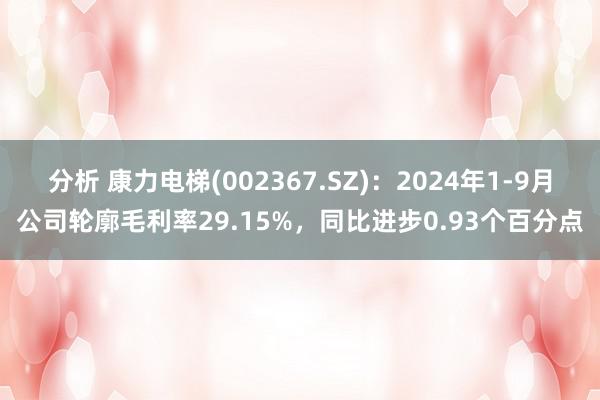 分析 康力电梯(002367.SZ)：2024年1-9月公司轮廓毛利率29.15%，同比进步0.93个百分点