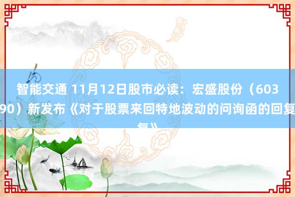 智能交通 11月12日股市必读：宏盛股份（603090）新发布《对于股票来回特地波动的问询函的回复》