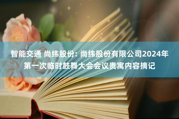 智能交通 尚纬股份: 尚纬股份有限公司2024年第一次临时鼓舞大会会议贵寓内容摘记